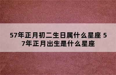 57年正月初二生日属什么星座 57年正月出生是什么星座